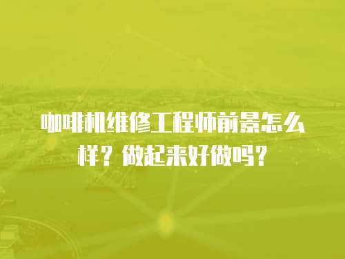 咖啡機(jī)維修工程師前景怎么樣？做起來好做嗎？
