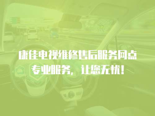 康佳電視維修售后服務網點專業服務，讓您無憂！