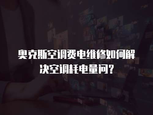 奧克斯空調費電維修如何解決空調耗電量問？