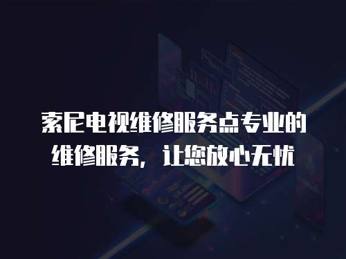 索尼電視維修服務點專業(yè)的維修服務，讓您放心無憂