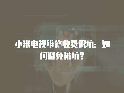 小米電視維修收費很坑：如何避免被坑？