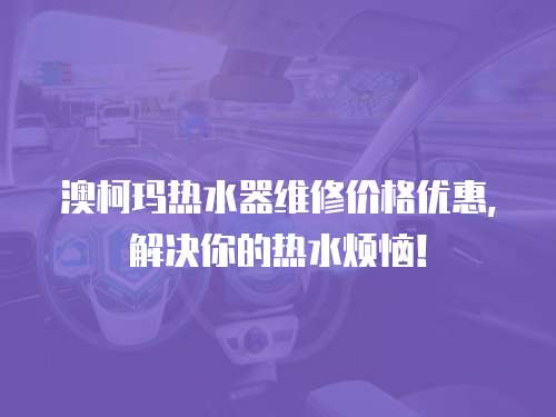 澳柯瑪熱水器維修價(jià)格優(yōu)惠，解決你的熱水煩惱！