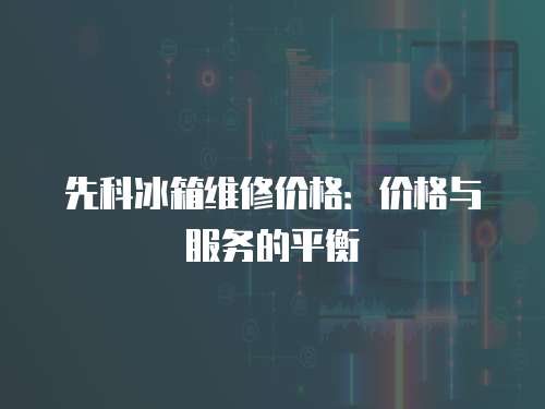 先科冰箱維修價(jià)格：價(jià)格與服務(wù)的平衡