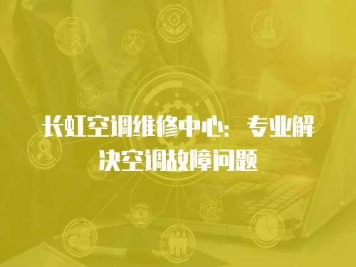 長(zhǎng)虹空調(diào)維修中心：專(zhuān)業(yè)解決空調(diào)故障問(wèn)題