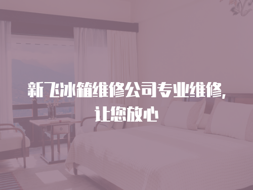 新飛冰箱維修公司專業(yè)維修，讓您放心