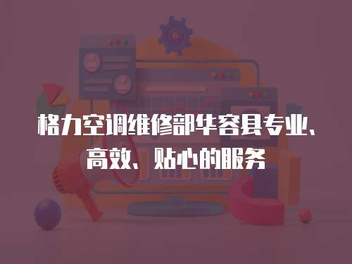 格力空調維修部華容縣專業、高效、貼心的服務