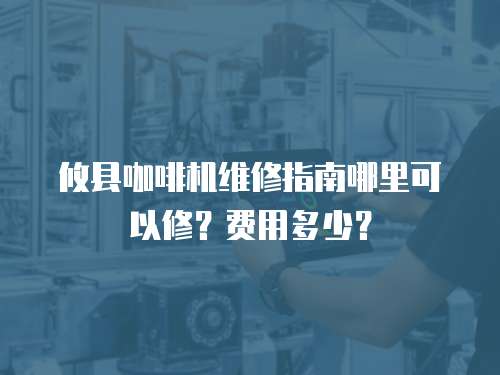 攸縣咖啡機維修指南哪里可以修？費用多少？
