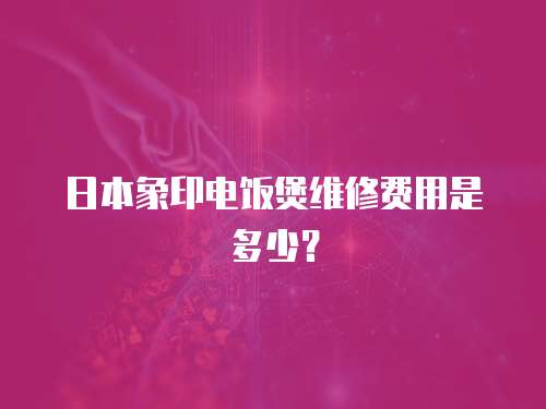 日本象印電飯煲維修費(fèi)用是多少？