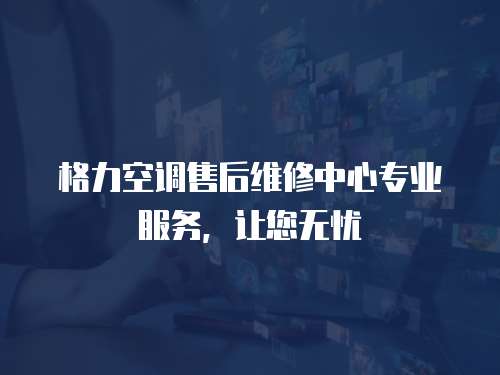 格力空調售后維修中心專業服務，讓您無憂