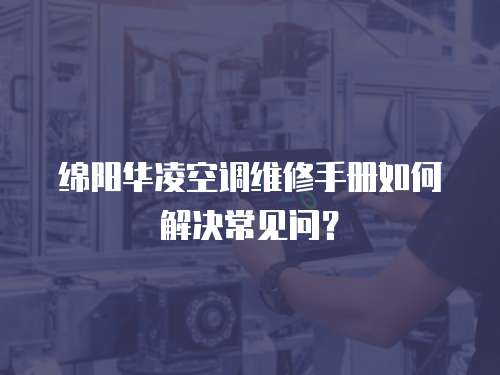  綿陽華凌空調維修手冊如何解決常見問？