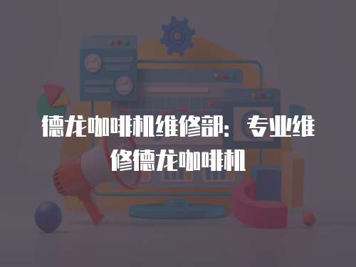 德龍咖啡機維修部：專業維修德龍咖啡機