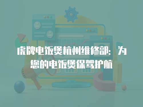 虎牌電飯煲杭州維修部：為您的電飯煲保駕護航