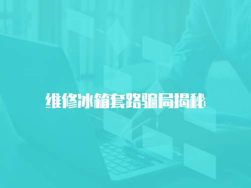 維修冰箱套路騙局揭秘
