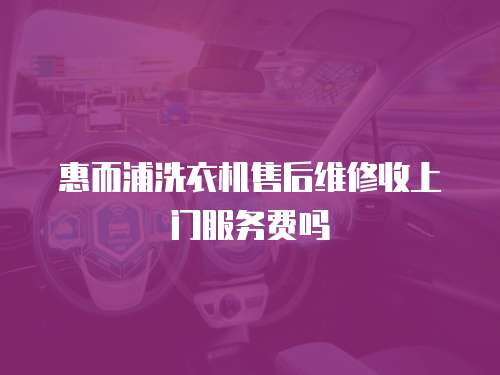 惠而浦洗衣機售后維修收上門服務費嗎