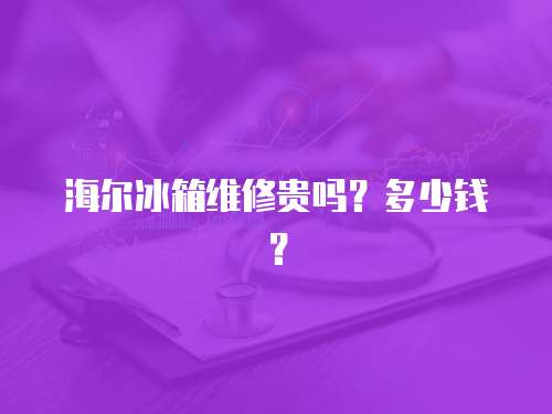 海爾冰箱維修貴嗎？多少錢？