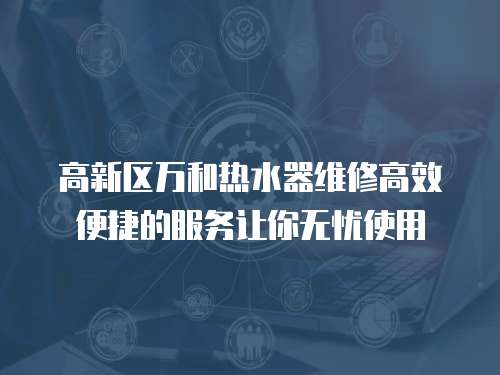 高新區(qū)萬和熱水器維修高效便捷的服務(wù)讓你無憂使用