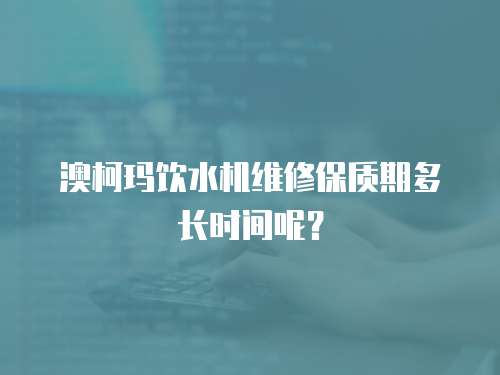 澳柯瑪飲水機維修保質(zhì)期多長時間呢？