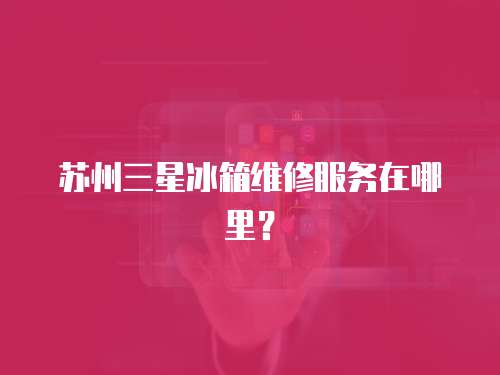 蘇州三星冰箱維修服務在哪里？