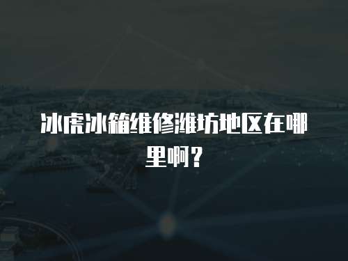 冰虎冰箱維修濰坊地區在哪里??？