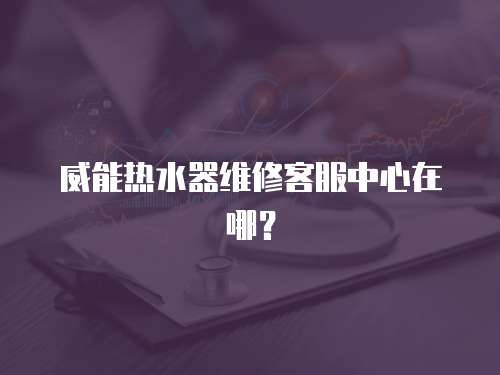 威能熱水器維修客服中心在哪？