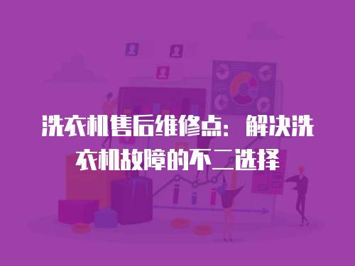 洗衣機(jī)售后維修點：解決洗衣機(jī)故障的不二選擇