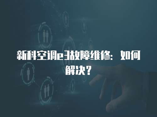 新科空調e3故障維修：如何解決？