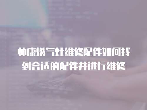 帥康燃?xì)庠罹S修配件如何找到合適的配件并進(jìn)行維修