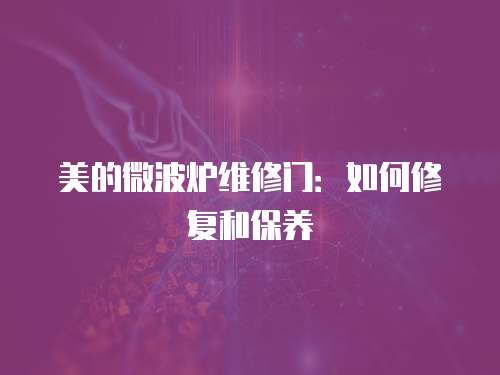 美的微波爐維修門(mén)：如何修復(fù)和保養(yǎng)