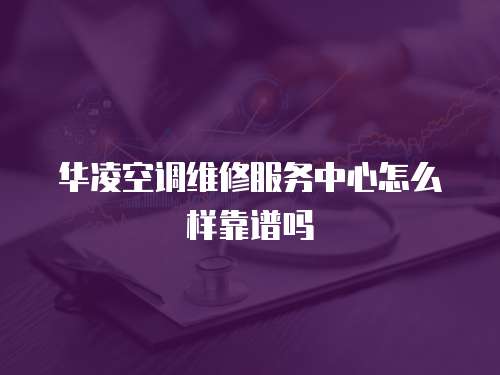 華凌空調維修服務中心怎么樣靠譜嗎