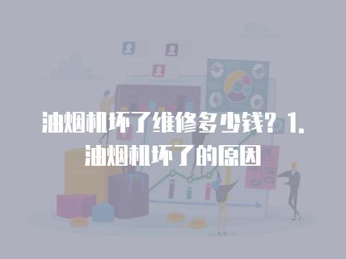 油煙機壞了維修多少錢？1. 油煙機壞了的原因
