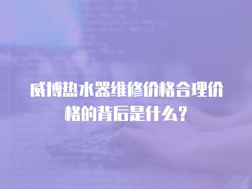 威博熱水器維修價格合理價格的背后是什么？