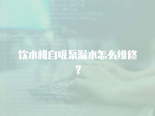 飲水機自吸泵漏水怎么維修？