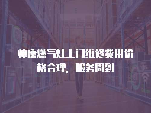 帥康燃氣灶上門維修費用價格合理，服務周到