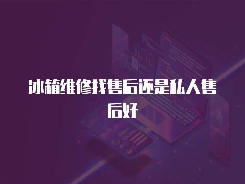 冰箱維修找售后還是私人售后好