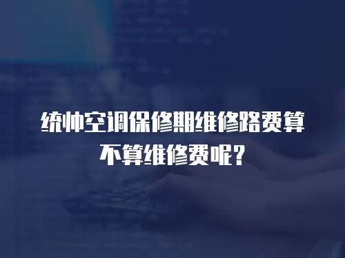 統帥空調保修期維修路費算不算維修費呢？