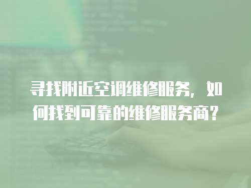 尋找附近空調維修服務，如何找到可靠的維修服務商？