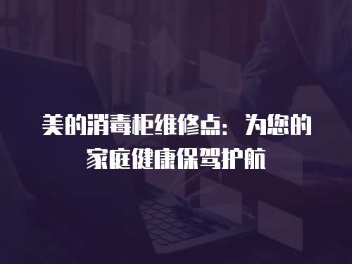 美的消毒柜維修點(diǎn)：為您的家庭健康保駕護(hù)航