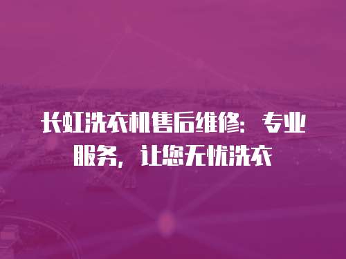 長虹洗衣機售后維修：專業服務，讓您無憂洗衣