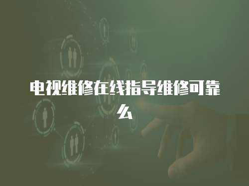 電視維修在線指導維修可靠么