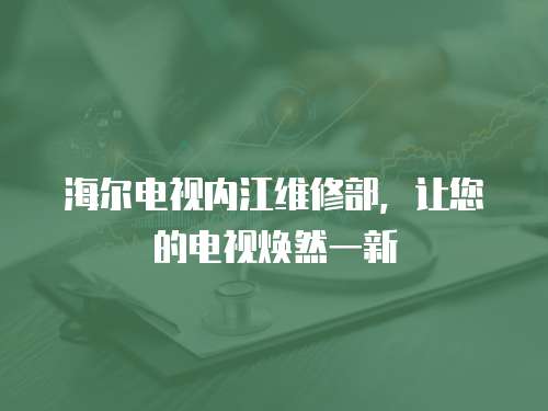 海爾電視內江維修部，讓您的電視煥然一新