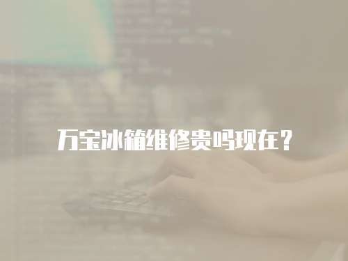 萬寶冰箱維修貴嗎現(xiàn)在？