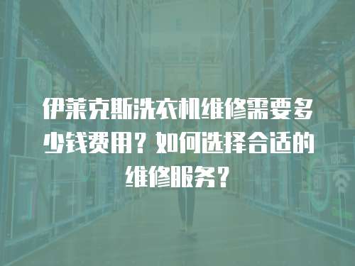 伊萊克斯洗衣機(jī)維修需要多少錢費(fèi)用？如何選擇合適的維修服務(wù)？