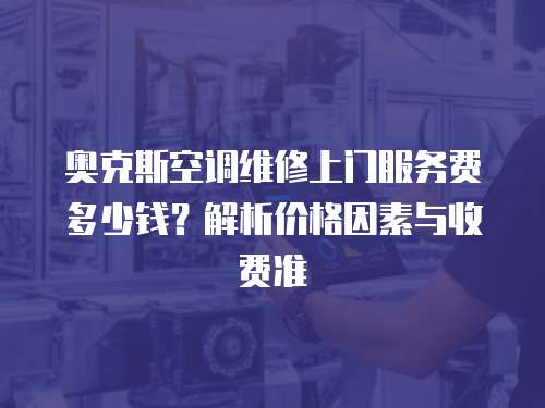 奧克斯空調(diào)維修上門服務(wù)費多少錢？解析價格因素與收費準(zhǔn)