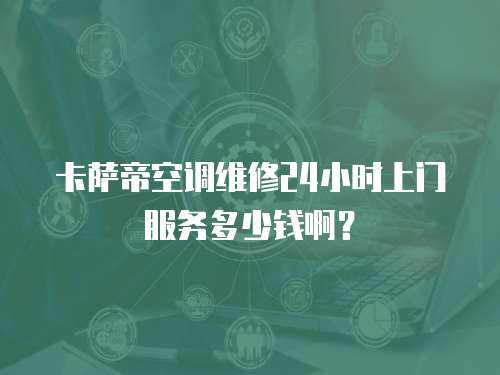 卡薩帝空調維修24小時上門服務多少錢啊？