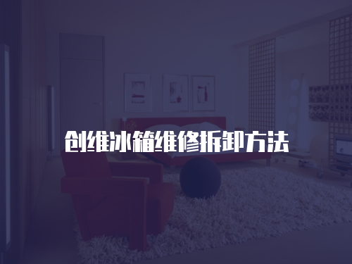 創維冰箱維修拆卸方法