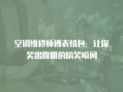 空調維修師傅表情包：讓你笑出腹肌的搞笑瞬間