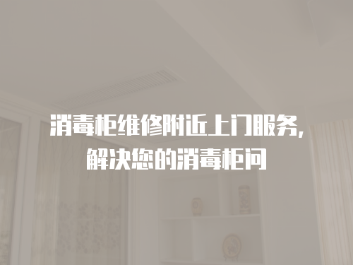 消毒柜維修附近上門服務(wù)，解決您的消毒柜問