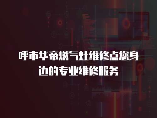 呼市華帝燃?xì)庠罹S修點(diǎn)您身邊的專(zhuān)業(yè)維修服務(wù)
