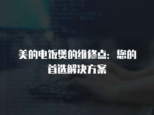美的電飯煲的維修點(diǎn)：您的首選解決方案