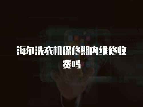 海爾洗衣機保修期內維修收費嗎